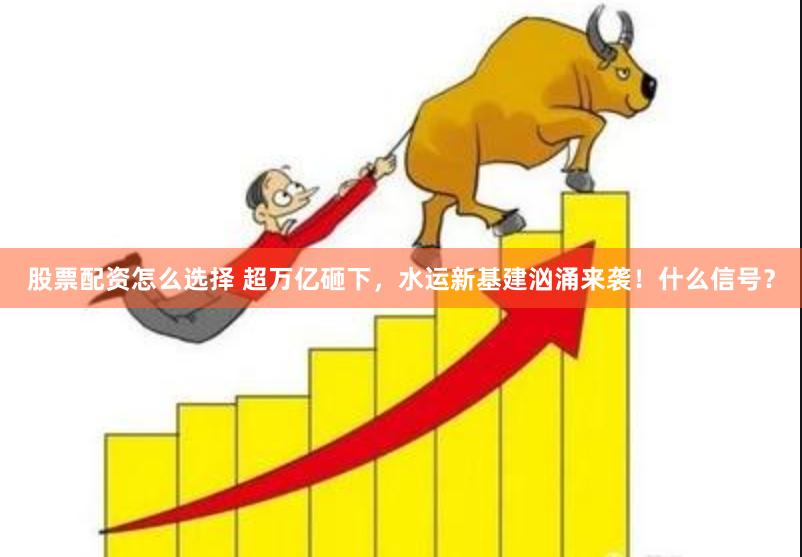 股票配资怎么选择 超万亿砸下，水运新基建汹涌来袭！什么信号？