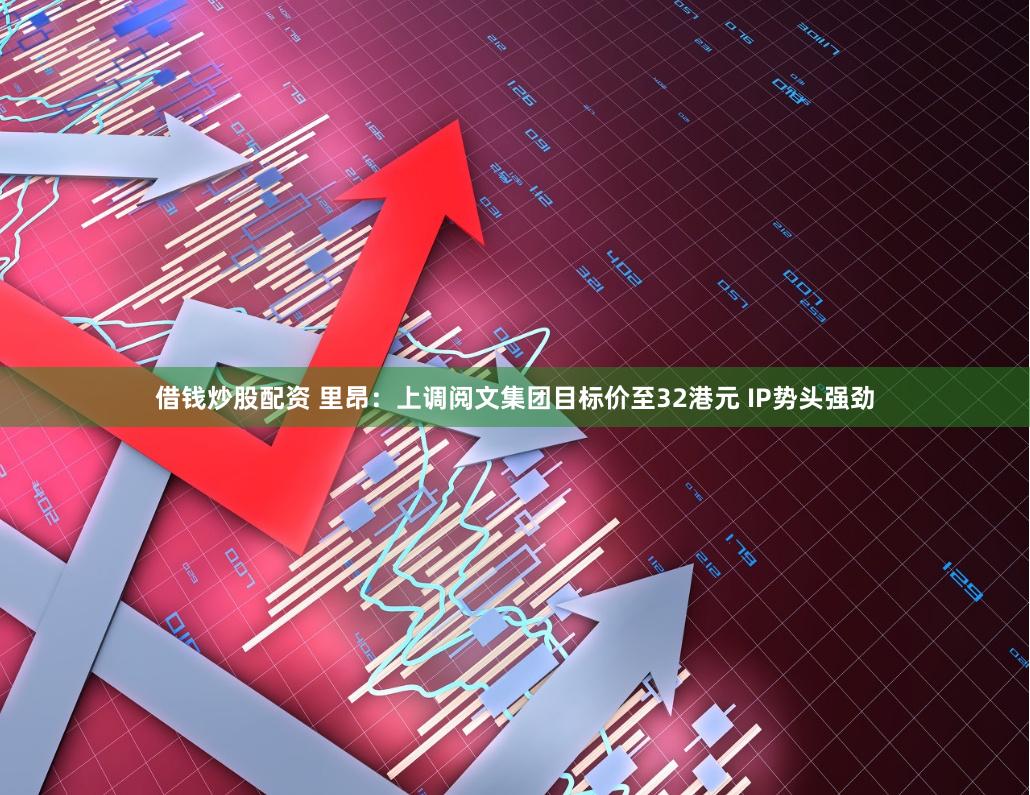 借钱炒股配资 里昂：上调阅文集团目标价至32港元 IP势头强劲