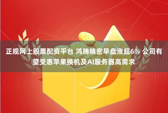 正规网上股票配资平台 鸿腾精密早盘涨超6% 公司有望受惠苹果换机及AI服务器高需求