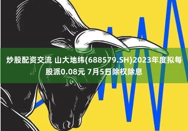 炒股配资交流 山大地纬(688579.SH)2023年度拟每股派0.08元 7月5日除权除息