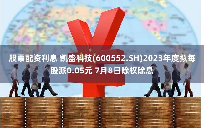 股票配资利息 凯盛科技(600552.SH)2023年度拟每股派0.05元 7月8日除权除息