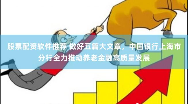 股票配资软件推荐 做好五篇大文章，中国银行上海市分行全力推动养老金融高质量发展