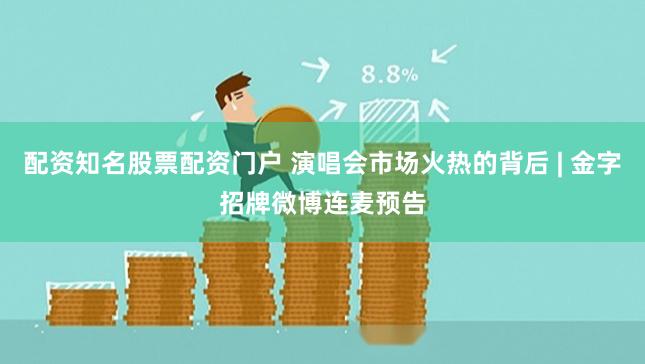 配资知名股票配资门户 演唱会市场火热的背后 | 金字招牌微博连麦预告