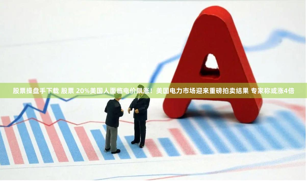 股票操盘手下载 股票 20%美国人面临电价飙涨！美国电力市场迎来重磅拍卖结果 专家称或涨4倍