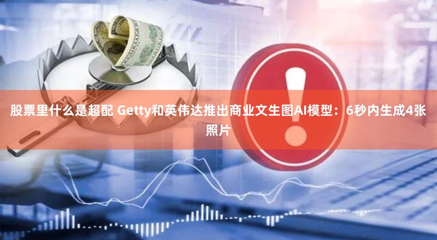 股票里什么是超配 Getty和英伟达推出商业文生图AI模型：6秒内生成4张照片