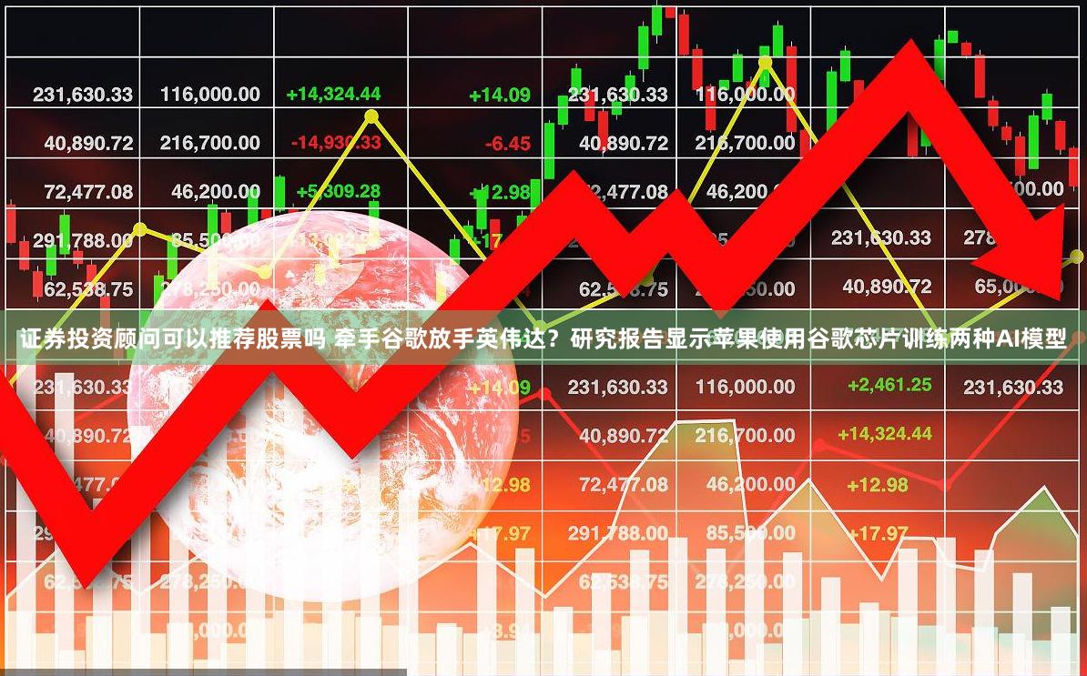 证券投资顾问可以推荐股票吗 牵手谷歌放手英伟达？研究报告显示苹果使用谷歌芯片训练两种AI模型