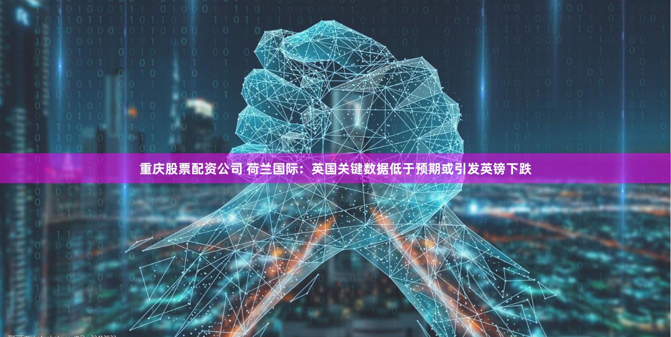 重庆股票配资公司 荷兰国际：英国关键数据低于预期或引发英镑下跌