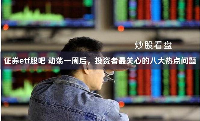证券etf股吧 动荡一周后，投资者最关心的八大热点问题