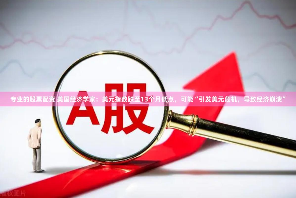 专业的股票配资 美国经济学家：美元指数跌至13个月低点，可能“引发美元危机，导致经济崩溃”