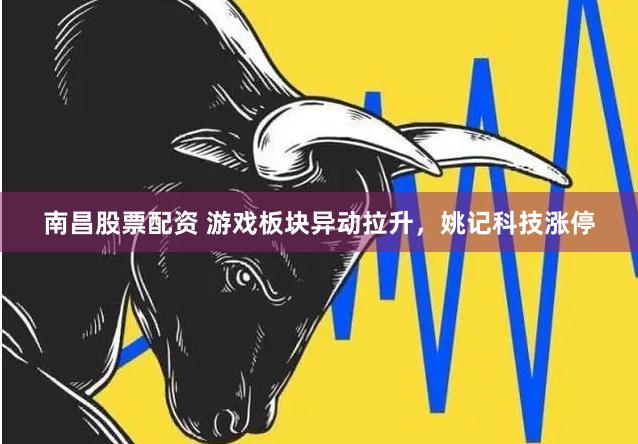 南昌股票配资 游戏板块异动拉升，姚记科技涨停