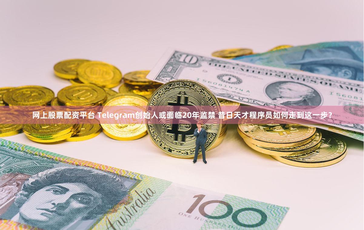 网上股票配资平台 Telegram创始人或面临20年监禁 昔日天才程序员如何走到这一步？
