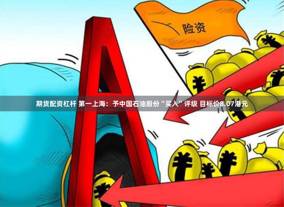 期货配资杠杆 第一上海：予中国石油股份“买入”评级 目标价8.07港元