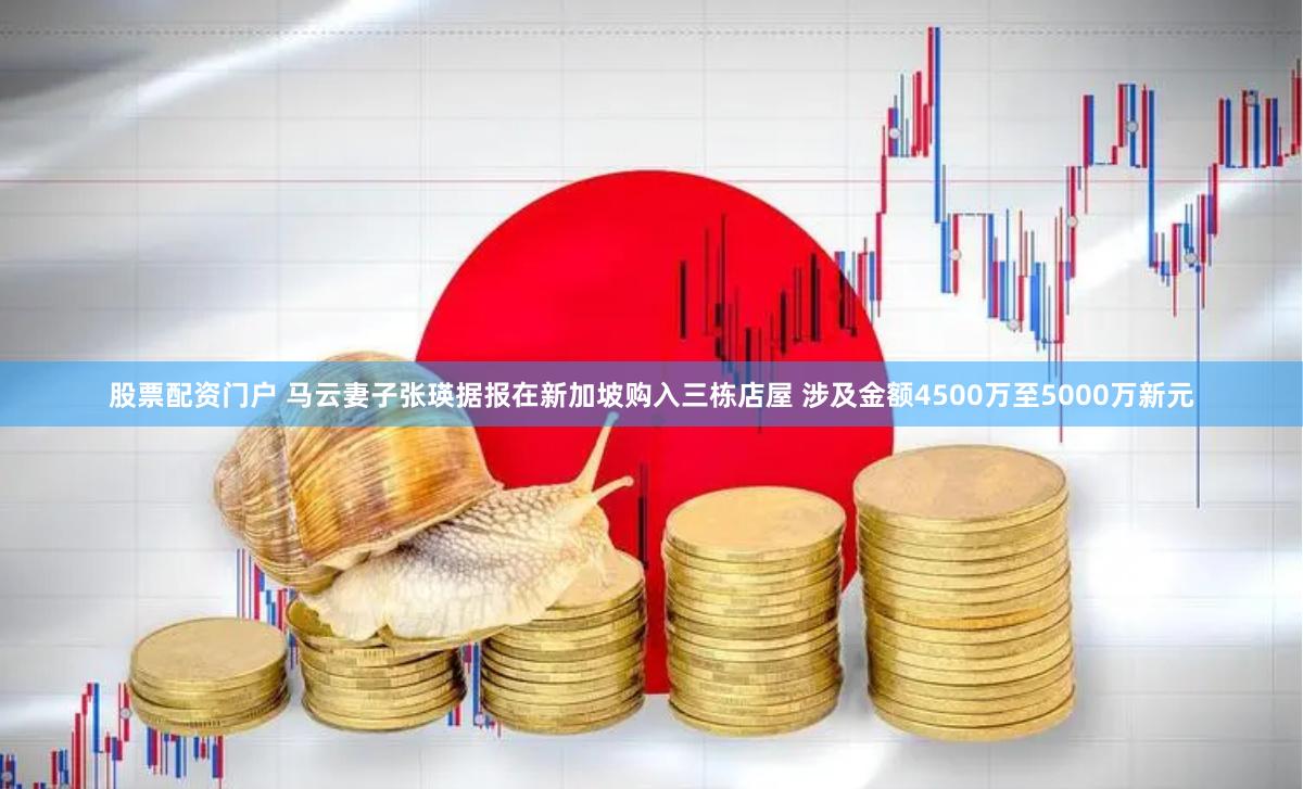 股票配资门户 马云妻子张瑛据报在新加坡购入三栋店屋 涉及金额4500万至5000万新元