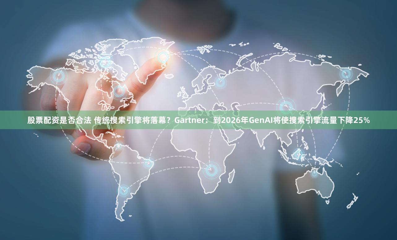 股票配资是否合法 传统搜索引擎将落幕？Gartner：到2026年GenAI将使搜索引擎流量下降25%