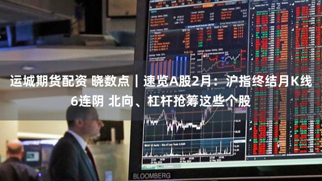 运城期货配资 晓数点｜速览A股2月：沪指终结月K线6连阴 北向、杠杆抢筹这些个股