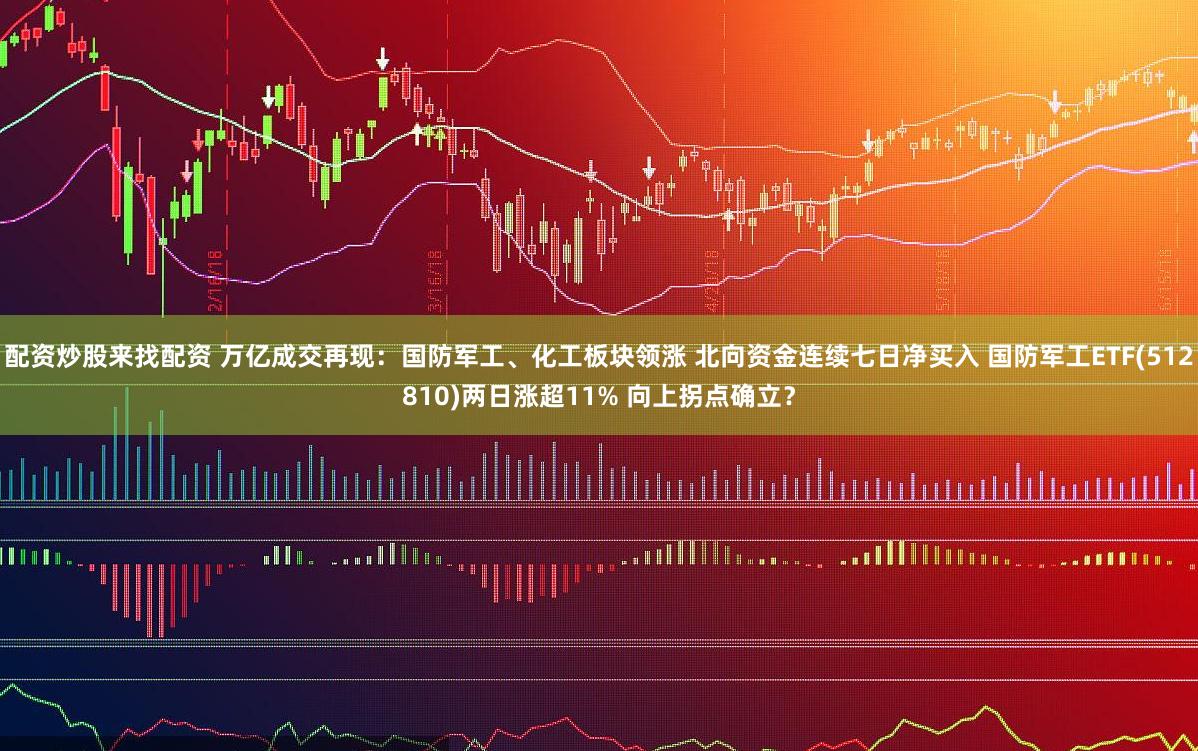 配资炒股来找配资 万亿成交再现：国防军工、化工板块领涨 北向资金连续七日净买入 国防军工ETF(512810)两日涨超11% 向上拐点确立？