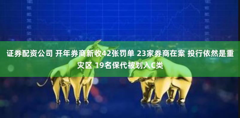 证券配资公司 开年券商新收42张罚单 23家券商在案 投行依然是重灾区 19名保代被划入C类