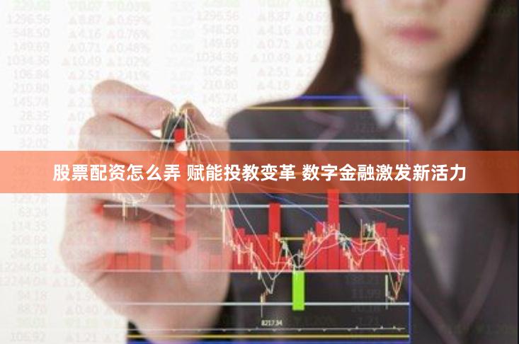 股票配资怎么弄 赋能投教变革 数字金融激发新活力