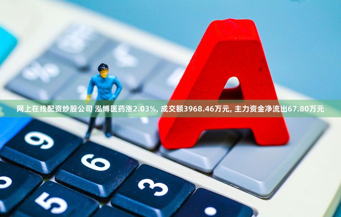 网上在线配资炒股公司 泓博医药涨2.03%, 成交额3968.46万元, 主力资金净流出67.80万元