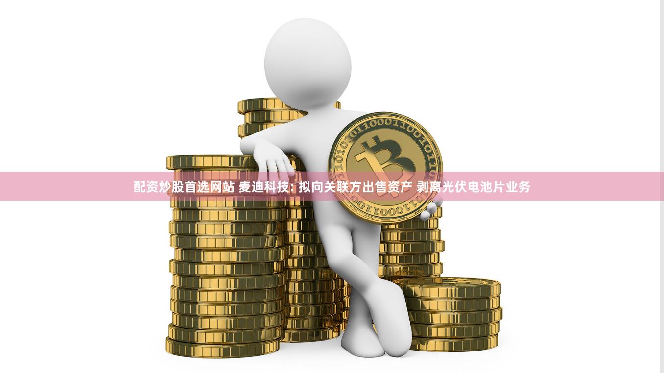 配资炒股首选网站 麦迪科技: 拟向关联方出售资产 剥离光伏电池片业务