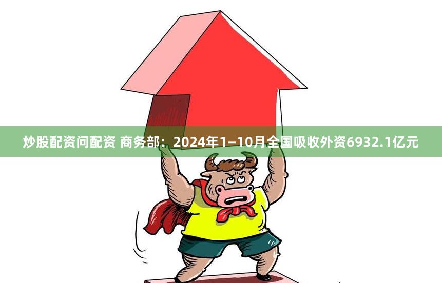 炒股配资问配资 商务部：2024年1—10月全国吸收外资6932.1亿元
