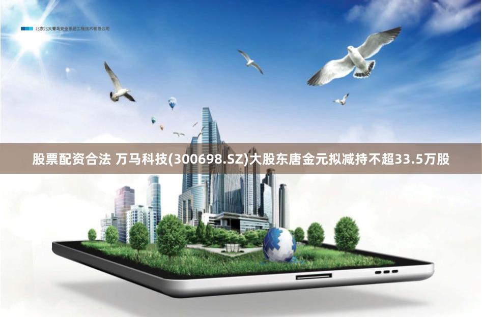 股票配资合法 万马科技(300698.SZ)大股东唐金元拟减持不超33.5万股