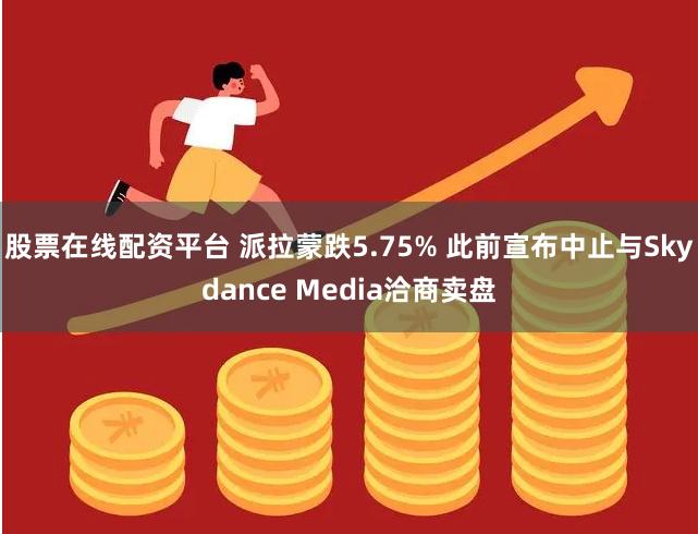 股票在线配资平台 派拉蒙跌5.75% 此前宣布中止与Skydance Media洽商卖盘