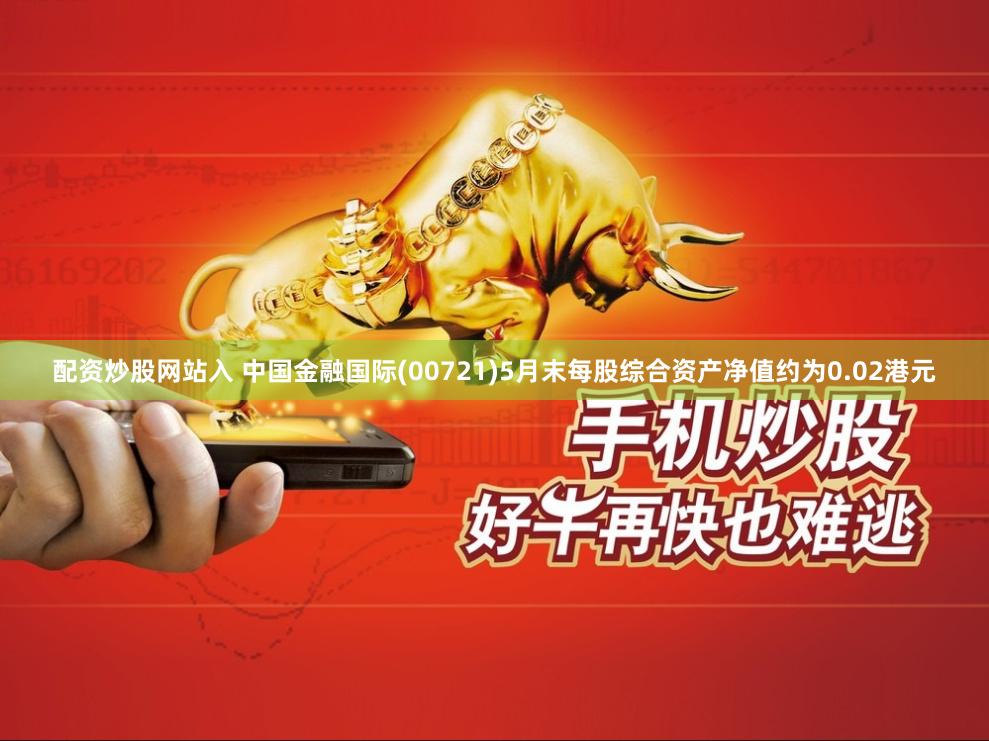 配资炒股网站入 中国金融国际(00721)5月末每股综合资产净值约为0.02港元