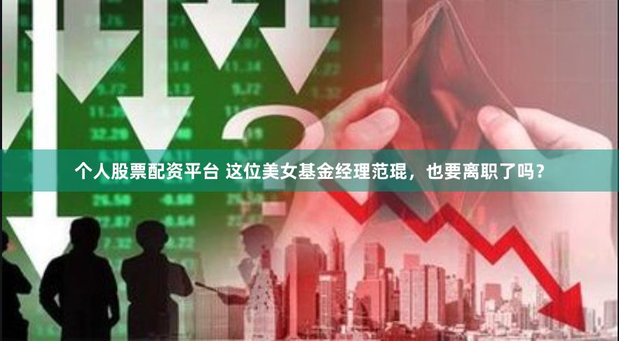 个人股票配资平台 这位美女基金经理范琨，也要离职了吗？