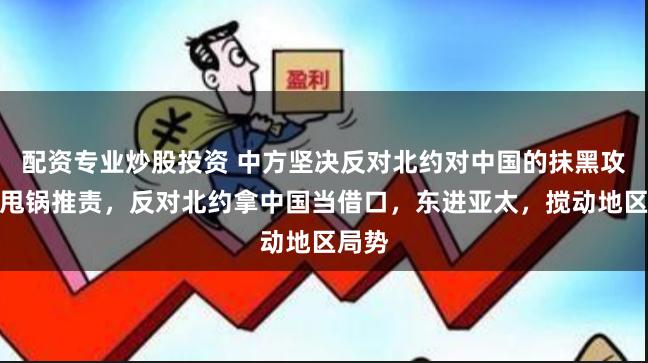 配资专业炒股投资 中方坚决反对北约对中国的抹黑攻击和甩锅推责，反对北约拿中国当借口，东进亚太，搅动地区局势
