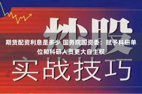 期货配资利息是多少 国务院国资委：赋予科研单位和科研人员更大自主权