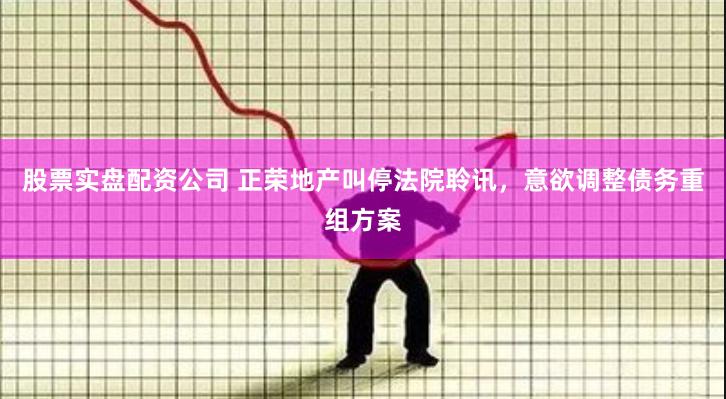 股票实盘配资公司 正荣地产叫停法院聆讯，意欲调整债务重组方案