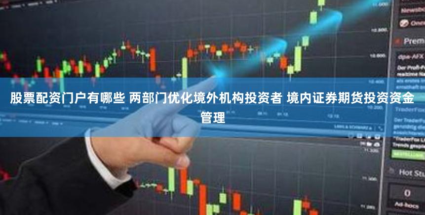 股票配资门户有哪些 两部门优化境外机构投资者 境内证券期货投资资金管理