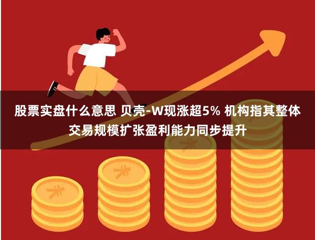 股票实盘什么意思 贝壳-W现涨超5% 机构指其整体交易规模扩张盈利能力同步提升