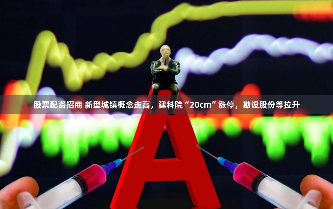 股票配资招商 新型城镇概念走高，建科院“20cm”涨停，勘设股份等拉升