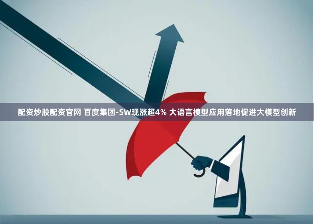 配资炒股配资官网 百度集团-SW现涨超4% 大语言模型应用落地促进大模型创新