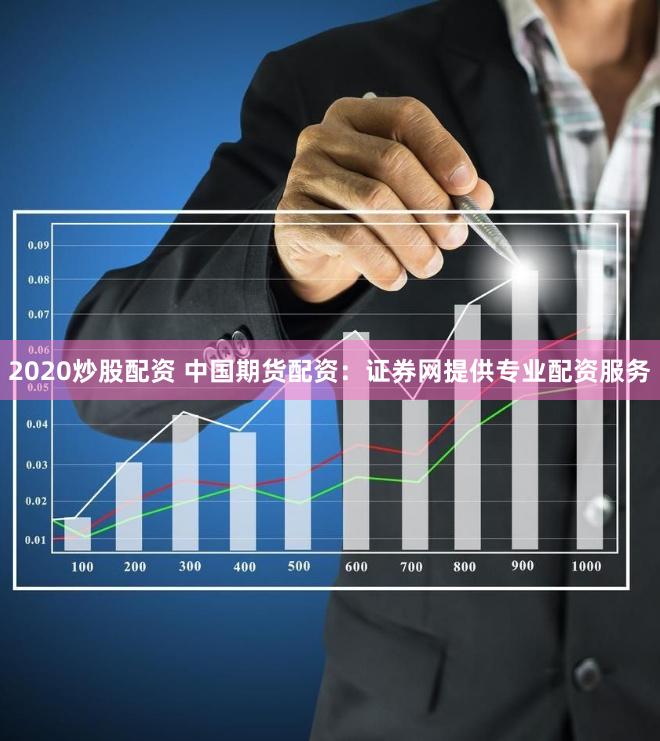 2020炒股配资 中国期货配资：证券网提供专业配资服务