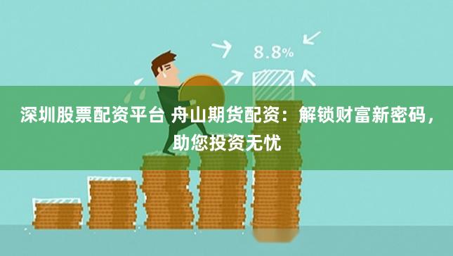 深圳股票配资平台 舟山期货配资：解锁财富新密码，助您投资无忧