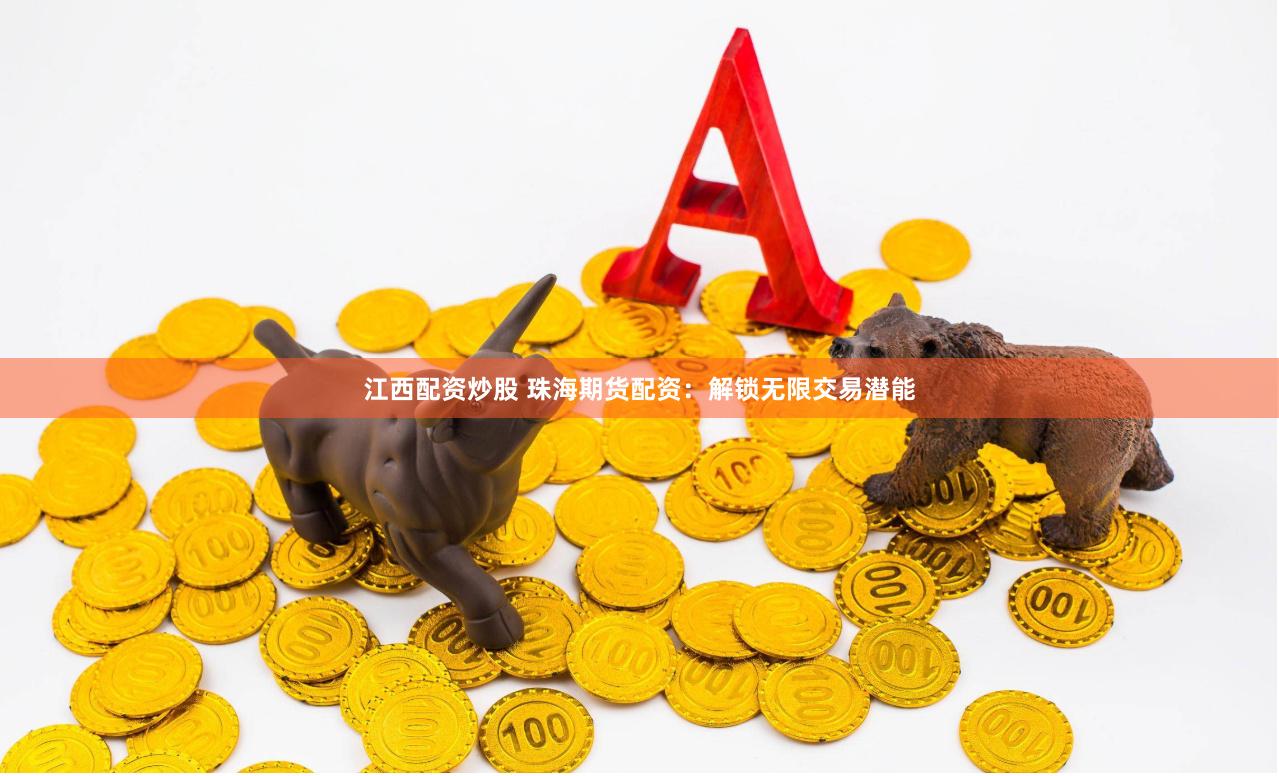 江西配资炒股 珠海期货配资：解锁无限交易潜能