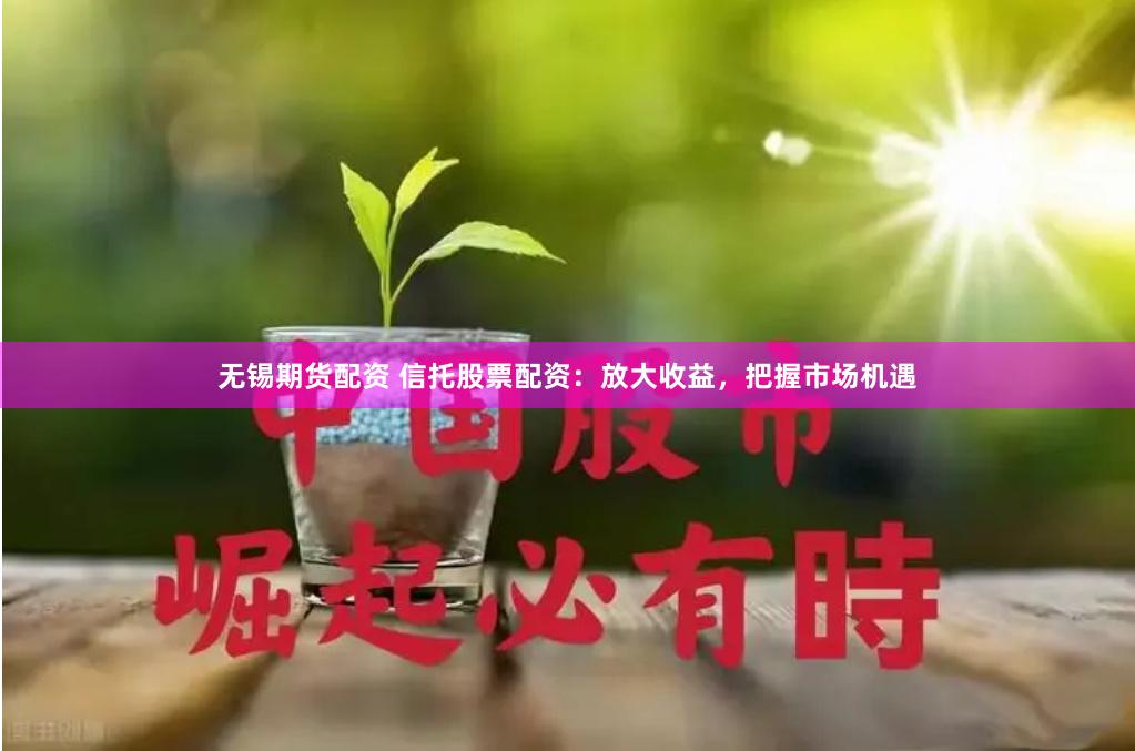 无锡期货配资 信托股票配资：放大收益，把握市场机遇