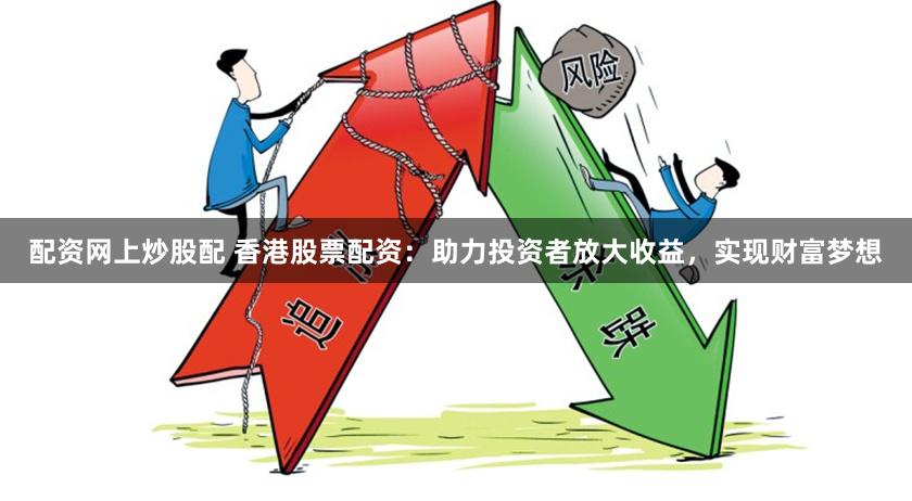 配资网上炒股配 香港股票配资：助力投资者放大收益，实现财富梦想