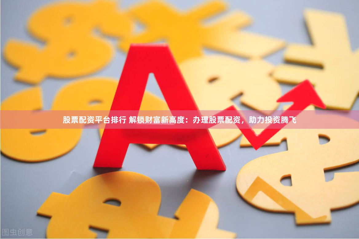 股票配资平台排行 解锁财富新高度：办理股票配资，助力投资腾飞