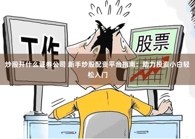 炒股开什么证券公司 新手炒股配资平台指南：助力投资小白轻松入门