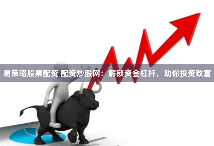 易策略股票配资 配资炒股网：解锁资金杠杆，助你投资致富