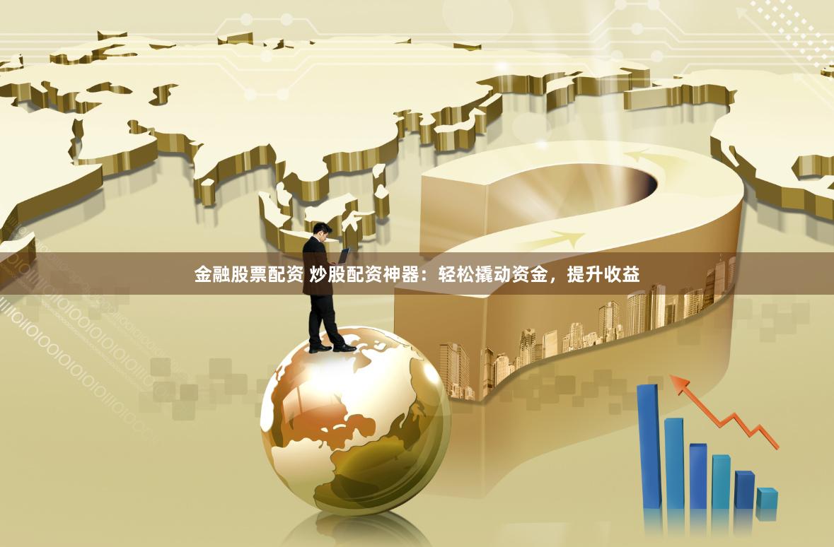 金融股票配资 炒股配资神器：轻松撬动资金，提升收益