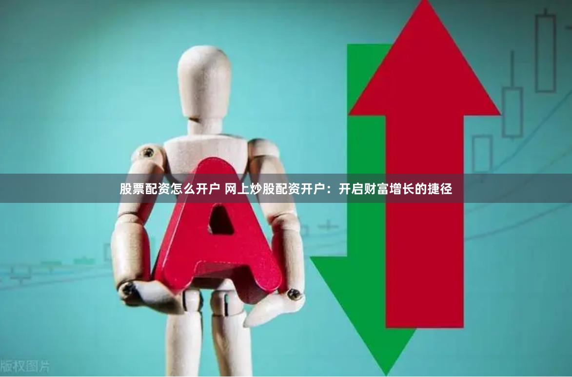 股票配资怎么开户 网上炒股配资开户：开启财富增长的捷径