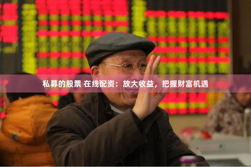 私募的股票 在线配资：放大收益，把握财富机遇