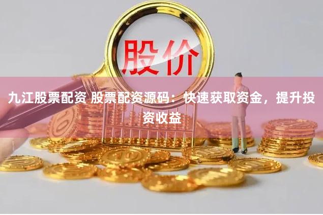 九江股票配资 股票配资源码：快速获取资金，提升投资收益