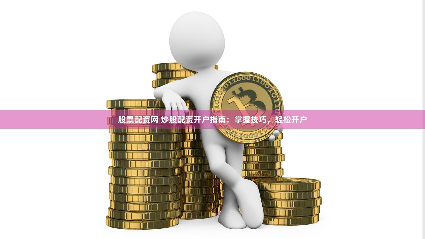 股票配资网 炒股配资开户指南：掌握技巧，轻松开户