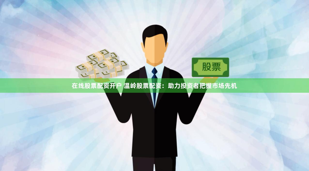 在线股票配资开户 温岭股票配资：助力投资者把握市场先机